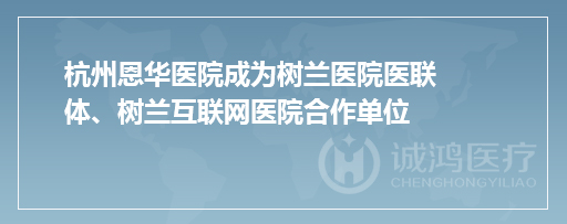 杭州恩华医院成为树兰医院医联体、树兰互联网医院合作单位
